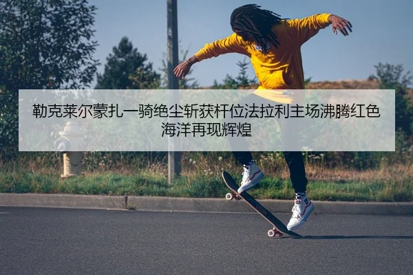 勒克莱尔蒙扎一骑绝尘斩获杆位法拉利主场沸腾红色海洋再现辉煌