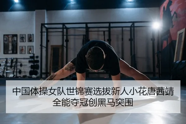 中国体操女队世锦赛选拔新人小花唐茜靖全能夺冠创黑马突围